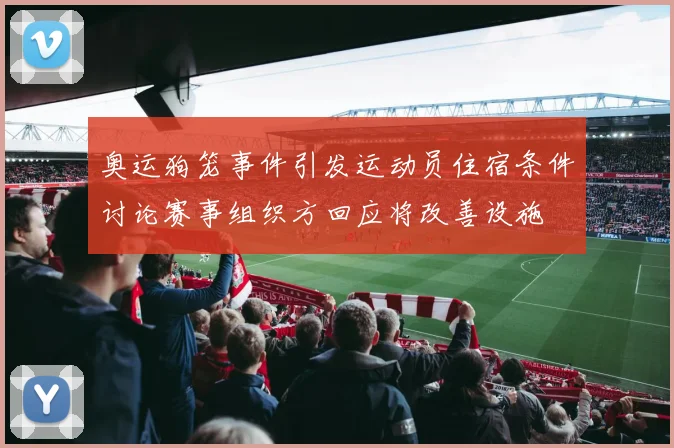 奥运狗笼事件引发运动员住宿条件讨论赛事组织方回应将改善设施
