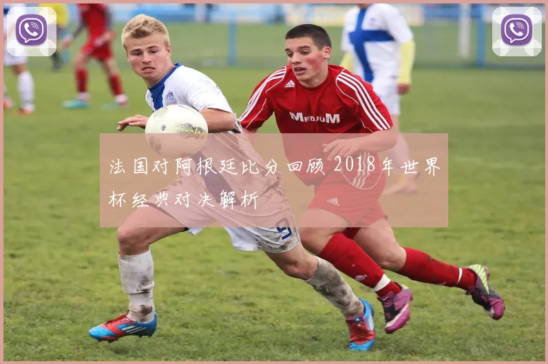 法国对阿根廷比分回顾 2018年世界杯经典对决解析