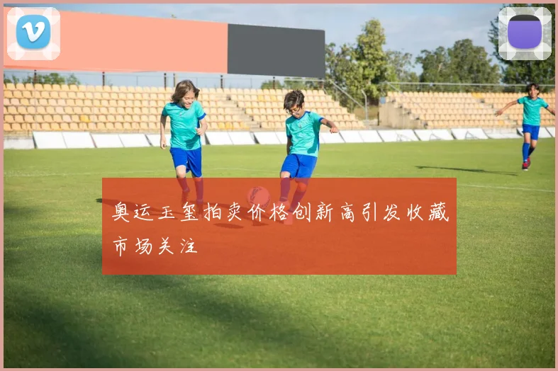 奥运玉玺拍卖价格创新高引发收藏市场关注