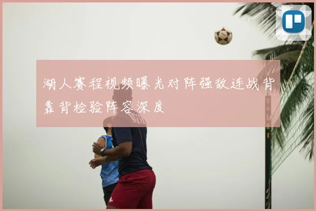 湖人赛程视频曝光对阵强敌连战背靠背检验阵容深度