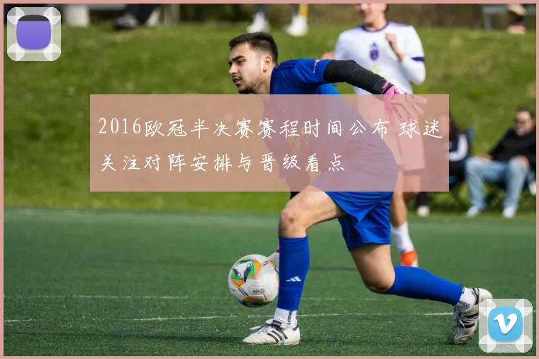 2016欧冠半决赛赛程时间公布 球迷关注对阵安排与晋级看点
