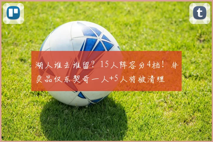 湖人谁去谁留？15人阵容分4档！非卖品仅东契奇一人+5人将被清理