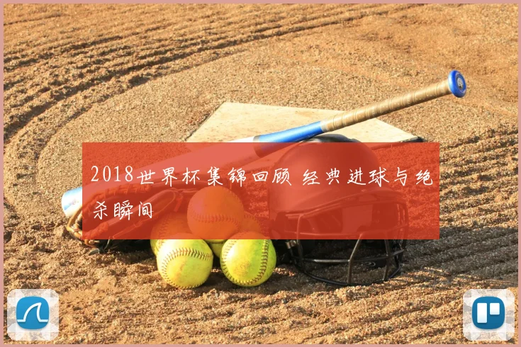 2018世界杯集锦回顾 经典进球与绝杀瞬间
