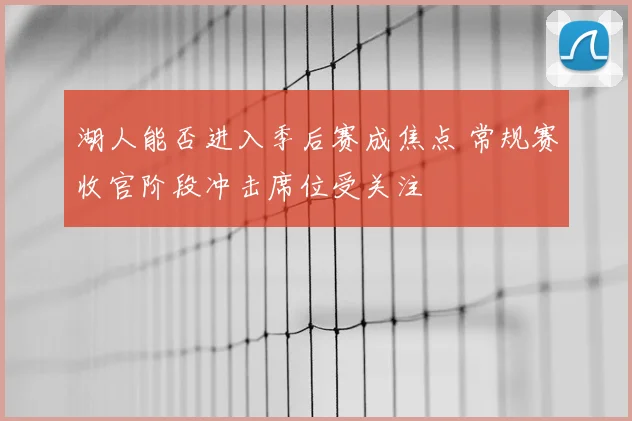 湖人能否进入季后赛成焦点 常规赛收官阶段冲击席位受关注