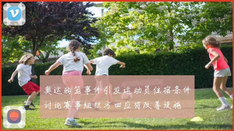 奥运狗笼事件引发运动员住宿条件讨论赛事组织方回应将改善设施