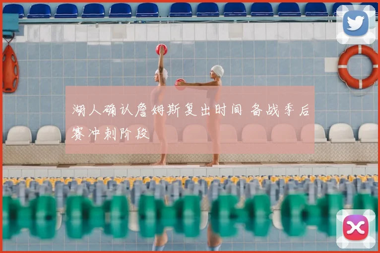 湖人确认詹姆斯复出时间 备战季后赛冲刺阶段