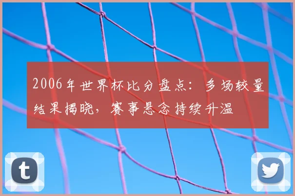 2006年世界杯比分盘点：多场较量结果揭晓，赛事悬念持续升温