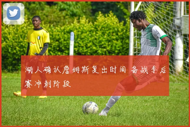 湖人确认詹姆斯复出时间 备战季后赛冲刺阶段