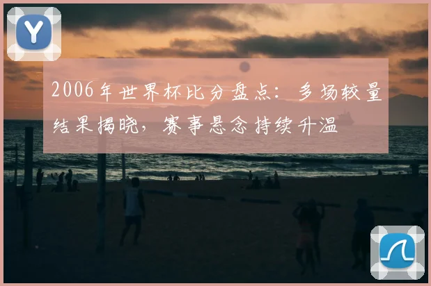 2006年世界杯比分盘点：多场较量结果揭晓，赛事悬念持续升温