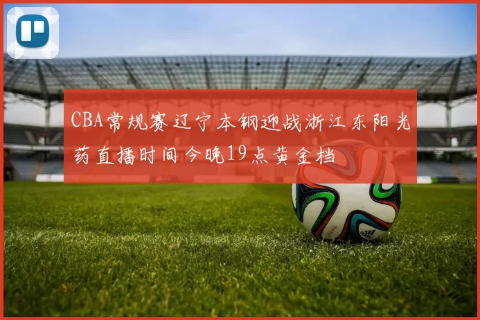 CBA常规赛辽宁本钢迎战浙江东阳光药直播时间今晚19点黄金档