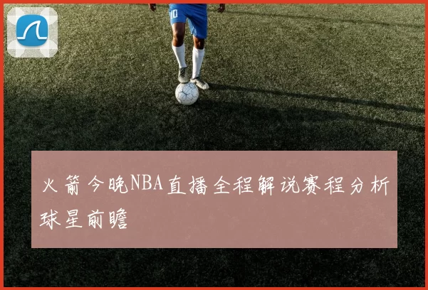 火箭今晚NBA直播全程解说赛程分析球星前瞻