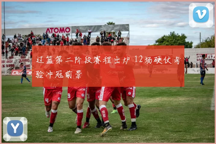 辽篮第二阶段赛程出炉 12场硬仗考验冲冠前景