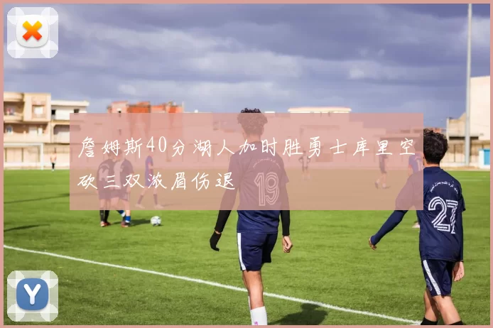 詹姆斯40分湖人加时胜勇士库里空砍三双浓眉伤退