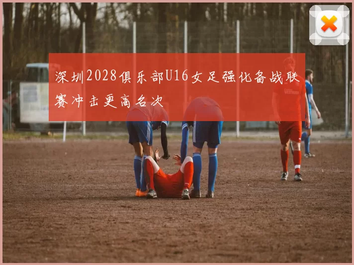 深圳2028俱乐部U16女足强化备战联赛冲击更高名次