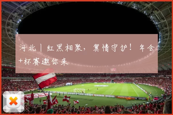 河北丨红黑相聚，冀情守护！年会+杯赛邀你来