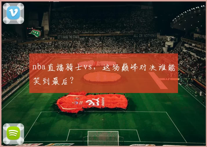 nba直播骑士vs，这场巅峰对决谁能笑到最后？