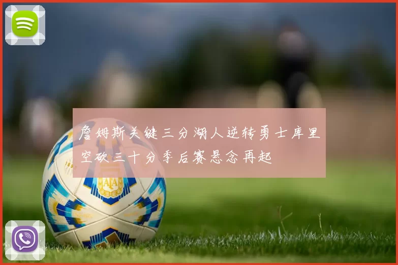 詹姆斯关键三分湖人逆转勇士库里空砍三十分季后赛悬念再起