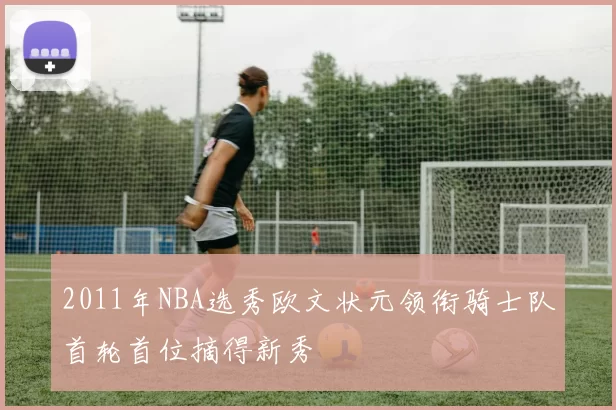 2011年NBA选秀欧文状元领衔骑士队首轮首位摘得新秀