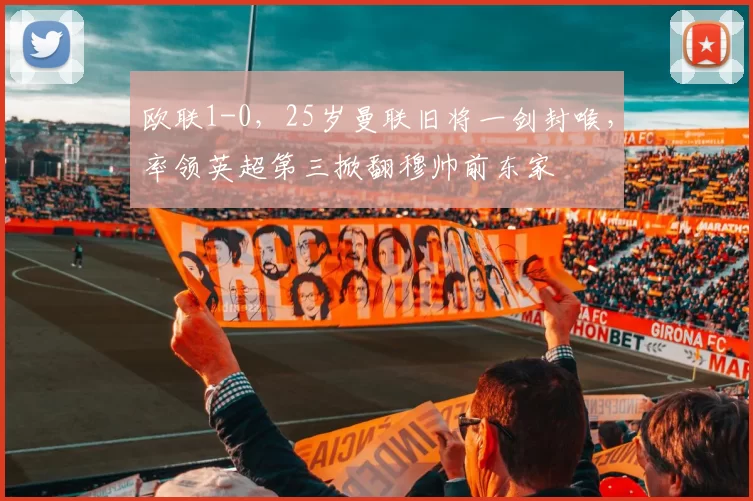 欧联1-0，25岁曼联旧将一剑封喉，率领英超第三掀翻穆帅前东家