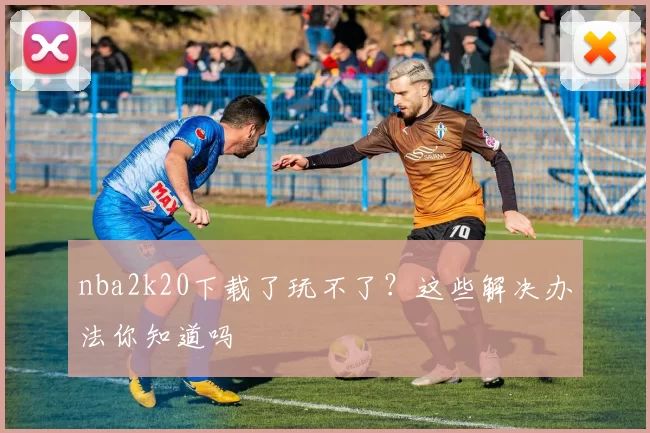 nba2k20下载了玩不了？这些解决办法你知道吗