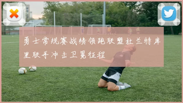 勇士常规赛战绩领跑联盟杜兰特库里联手冲击卫冕征程