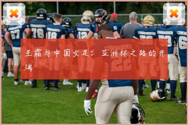 王霜与中国女足：亚洲杯之路的开端