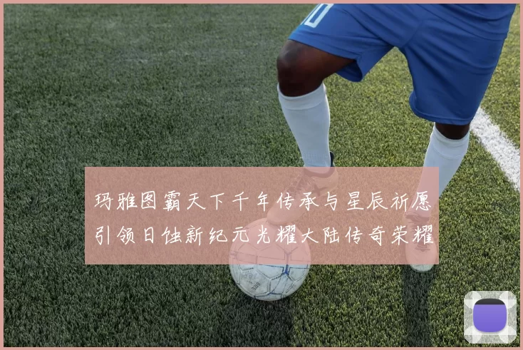 玛雅图霸天下千年传承与星辰祈愿引领日蚀新纪元光耀大陆传奇荣耀