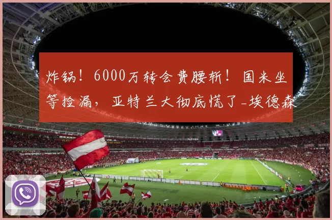 炸锅!6000万转会费腰斩!国米坐等捡漏,亚特兰大彻底慌了_埃德森_中场_意甲