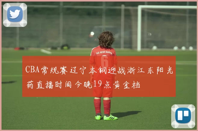 CBA常规赛辽宁本钢迎战浙江东阳光药直播时间今晚19点黄金档