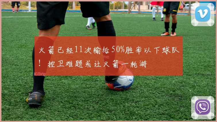 火箭已经11次输给50%胜率以下球队！控卫难题或让火箭一轮游