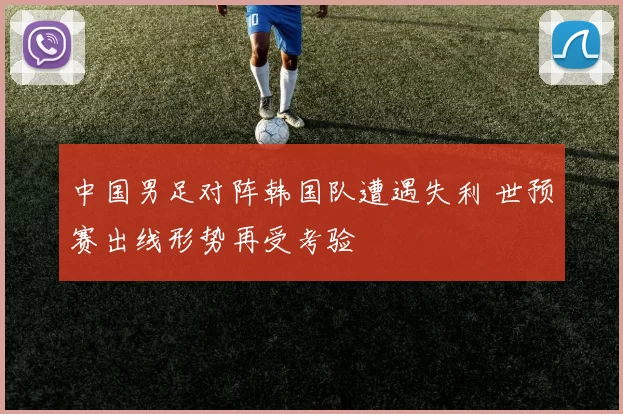 中国男足对阵韩国队遭遇失利 世预赛出线形势再受考验