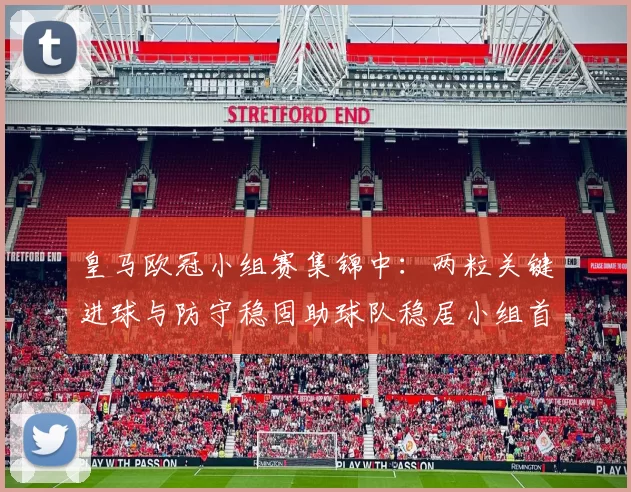 皇马欧冠小组赛集锦中：两粒关键进球与防守稳固助球队稳居小组首位
