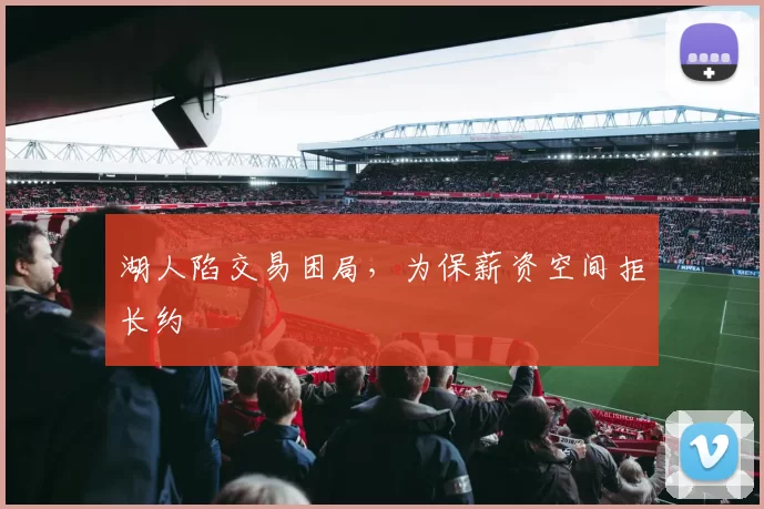 湖人陷交易困局，为保薪资空间拒长约