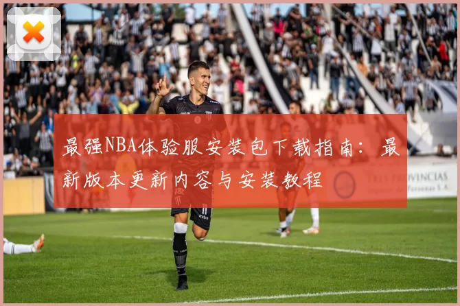 最强NBA体验服安装包下载指南：最新版本更新内容与安装教程