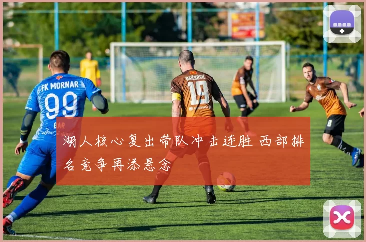 湖人核心复出带队冲击连胜 西部排名竞争再添悬念