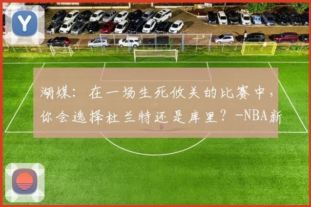 湖媒：在一场生死攸关的比赛中，你会选择杜兰特还是库里？-NBA新闻