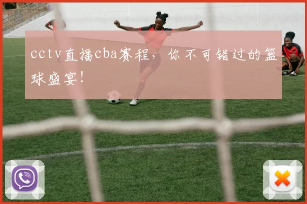 cctv直播cba赛程，你不可错过的篮球盛宴！