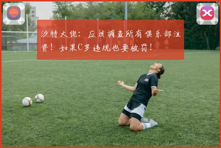 沙特大佬：应该调查所有俱乐部注资！如果C罗违规也要被罚！