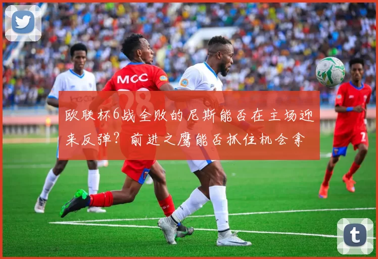 欧联杯6战全败的尼斯能否在主场迎来反弹?前进之鹰能否抓住机会拿分?_比赛_联赛_客场