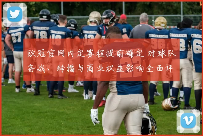 欧冠官网内定赛程提前确定 对球队备战、转播与商业权益影响全面评估