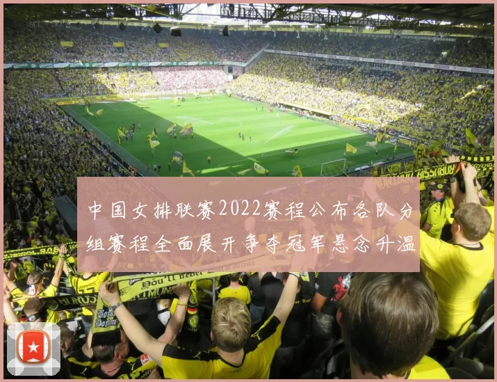 中国女排联赛2022赛程公布各队分组赛程全面展开争夺冠军悬念升温