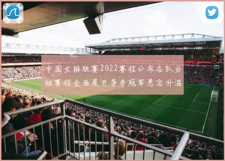 中国女排联赛2022赛程公布各队分组赛程全面展开争夺冠军悬念升温