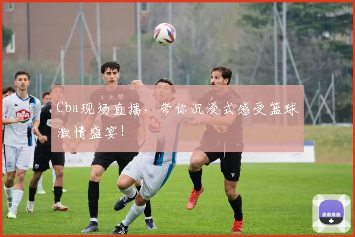 Cba现场直播,带你沉浸式感受篮球激情盛宴!