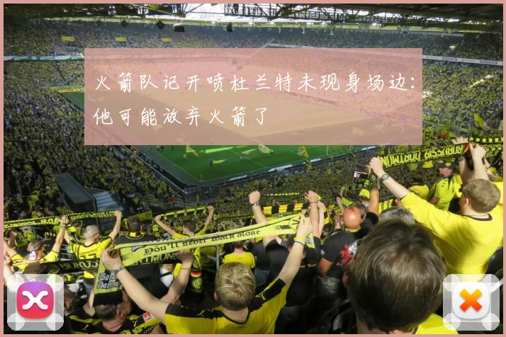 火箭队记开喷杜兰特未现身场边：他可能放弃火箭了