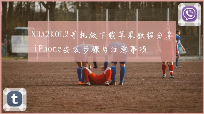 NBA2KOL2手机版下载苹果教程分享 iPhone安装步骤与注意事项
