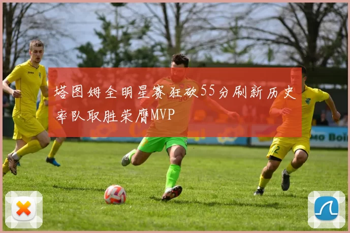 塔图姆全明星赛狂砍55分刷新历史率队取胜荣膺MVP