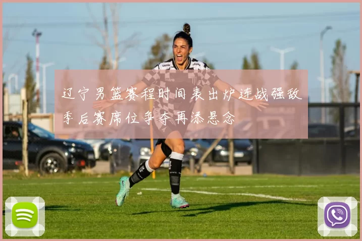 辽宁男篮赛程时间表出炉连战强敌季后赛席位争夺再添悬念