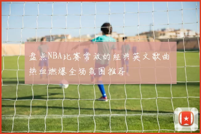 盘点NBA比赛常放的经典英文歌曲 热血燃爆全场氛围推荐