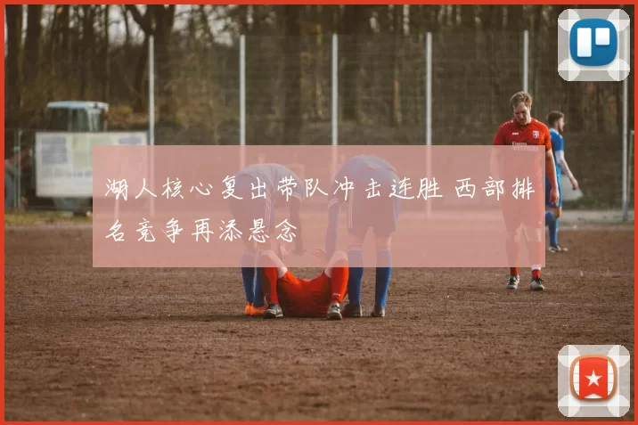 湖人核心复出带队冲击连胜 西部排名竞争再添悬念