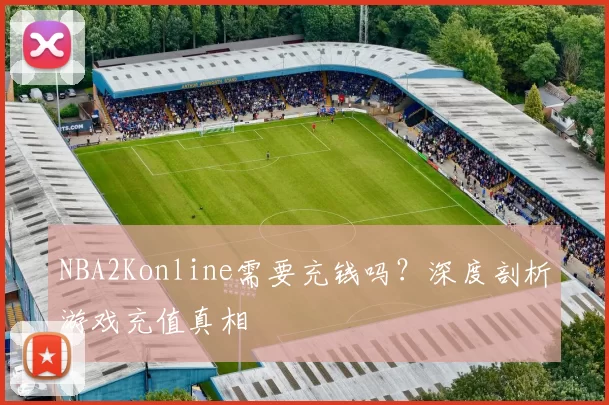 NBA2Konline需要充钱吗?深度剖析游戏充值真相